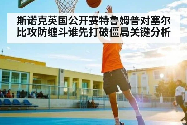斯诺克英国公开赛特鲁姆普对塞尔比攻防缠斗谁先打破僵局关键分析