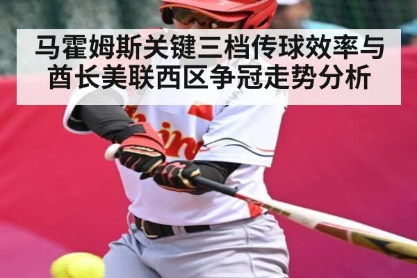 马霍姆斯关键三档传球效率与酋长美联西区争冠走势分析