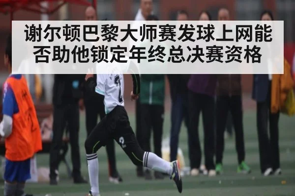 谢尔顿巴黎大师赛发球上网能否助他锁定年终总决赛资格