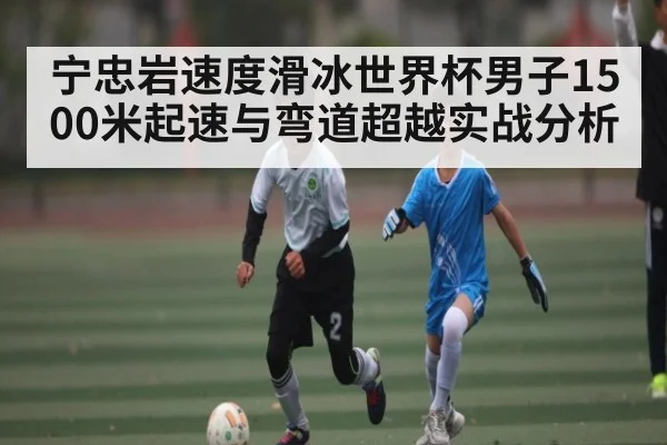 宁忠岩速度滑冰世界杯男子1500米起速与弯道超越实战分析