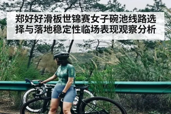 郑好好滑板世锦赛女子碗池线路选择与落地稳定性临场表现观察分析